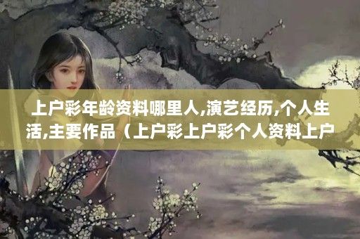 上户彩年龄资料哪里人,演艺经历,个人生活,主要作品（上户彩上户彩个人资料上户彩个人资料上户彩2000年）