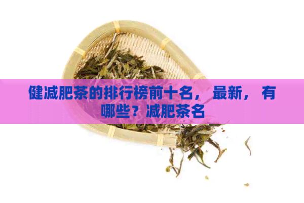 健减肥茶的排行榜前十名， 最新， 有哪些？减肥茶名