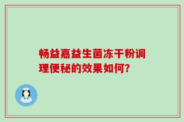 畅益嘉益生菌冻干粉调理便秘的效果如何？