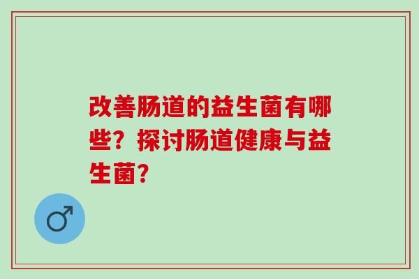 改善肠道的益生菌有哪些？探讨肠道健康与益生菌？