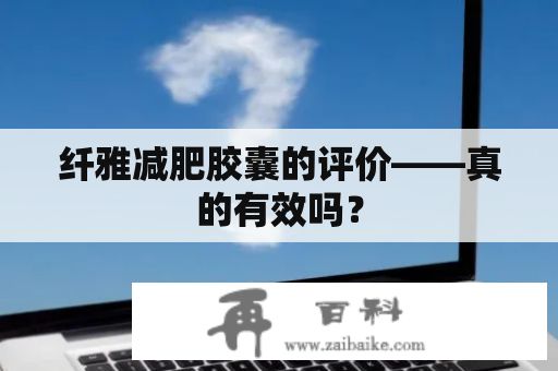 纤雅减肥胶囊的评价——真的有效吗？