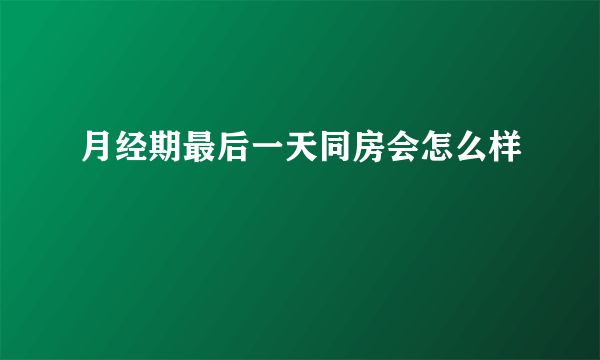 月經(jīng)期最后一天同房會(huì)怎么樣
