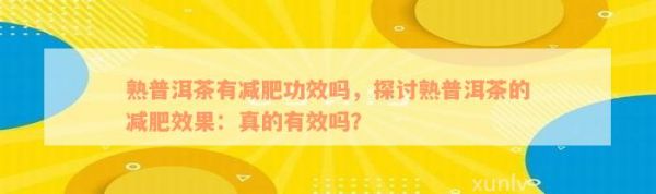 熟普洱茶有减肥功效吗，探讨熟普洱茶的减肥效果：真的有效吗？