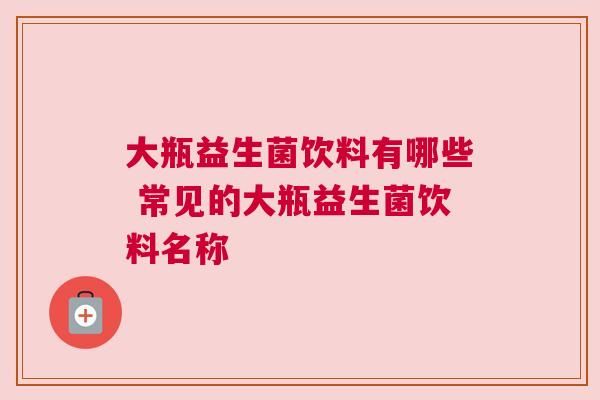 大瓶益生菌饮料有哪些 常见的大瓶益生菌饮料名称