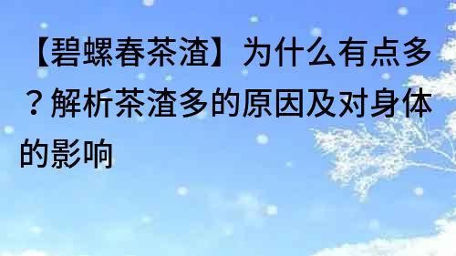 【碧螺春茶渣】為什么有點(diǎn)多？解析茶渣多的原因及對(duì)身體的影響