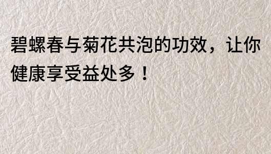 碧螺春與菊花共泡的功效，讓你健康享受益處多！