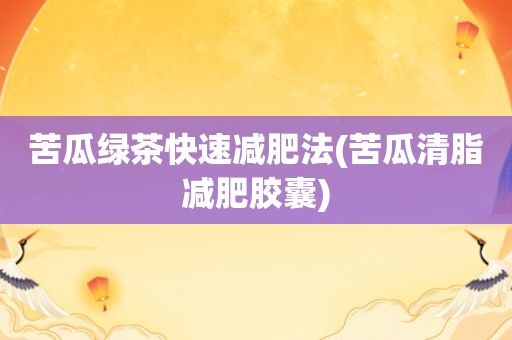 苦瓜绿茶快速减肥法(苦瓜清脂减肥胶囊)-图1