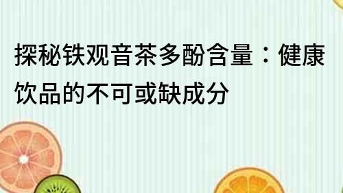 探秘鐵觀音茶多酚含量：健康飲品的不可或缺成分