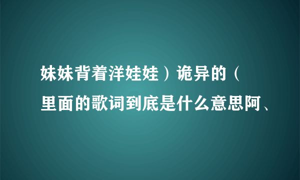 妹妹背着洋娃娃）诡异的（ 里面的歌词到底是什么意思阿、