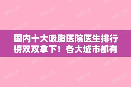 国内十大吸脂医院医生排行榜双双拿下！各大城市都有权威代表！（国内吸脂比较好的医院）