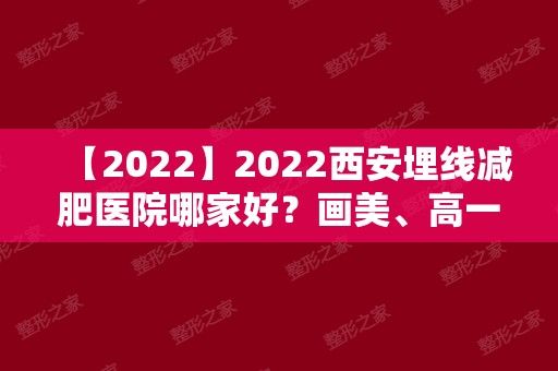 2024西安埋线减肥医院哪家好？画美、高一生、米兰柏羽等5家手艺好