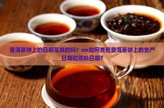 普洱茶饼上的日期是真的吗？nn如何查看普洱茶饼上的生产日期和原料日期？