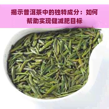 揭示普洱茶中的獨(dú)特成分：如何幫助實(shí)現(xiàn)健減肥目標(biāo)