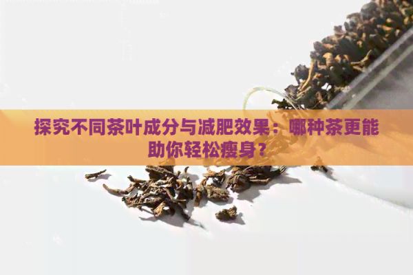 探究不同茶叶成分与减肥效果：哪种茶更能助你轻松瘦身？