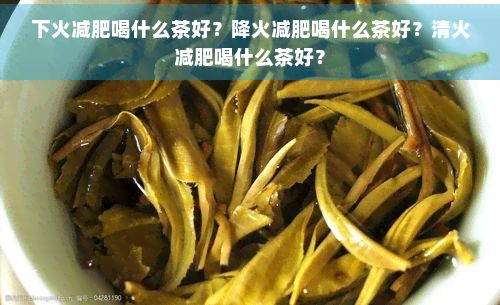 下火減肥喝什么茶好?降火減肥喝什么茶好?清火減肥喝什么茶好?