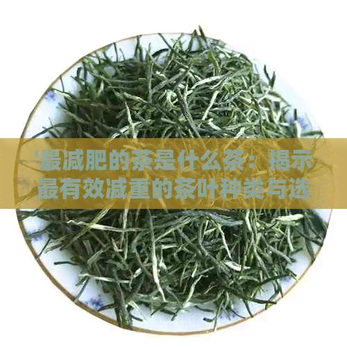 '最减肥的茶是什么茶：揭示最有效减重的茶叶种类与选项'