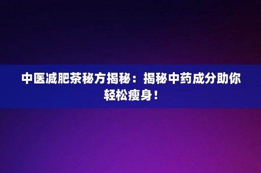 中医减肥茶秘方揭秘：揭秘中药成分助你轻松瘦身！-第1张图片-一起学知识网