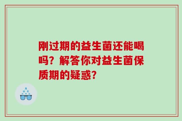 刚过期的益生菌还能喝吗？解答你对益生菌保质期的疑惑？