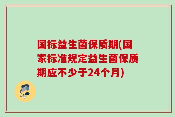 國(guó)標(biāo)益生菌保質(zhì)期(國(guó)家標(biāo)準(zhǔn)規(guī)定益生菌保質(zhì)期應(yīng)不少于24個(gè)月)