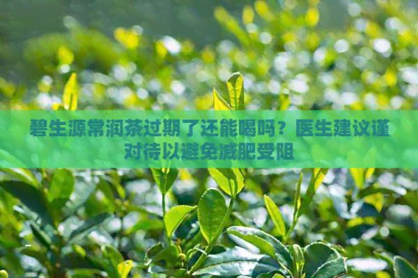 碧生源常潤(rùn)茶過(guò)期了還能喝嗎？醫(yī)生建議謹(jǐn)對(duì)待以避免減肥受阻