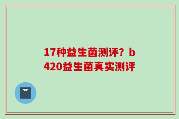 17种益生菌测评？b420益生菌真实测评