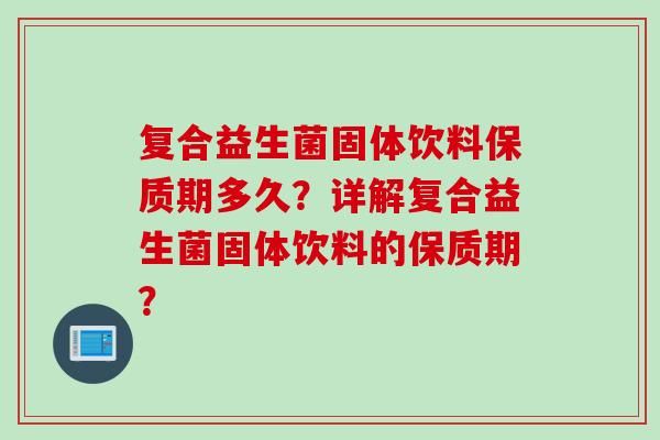 复合益生菌固体饮料保质期多久？详解复合益生菌固体饮料的保质期？