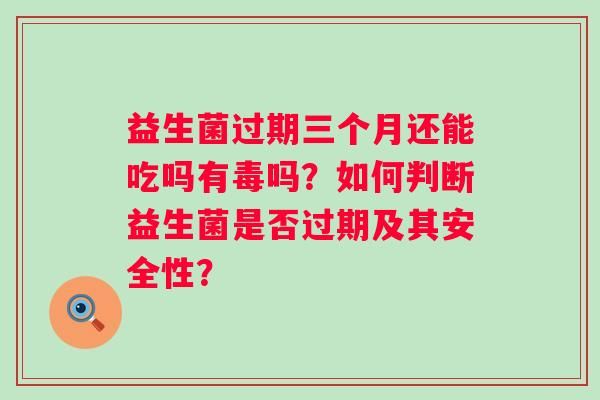 益生菌过期三个月还能吃吗有毒吗？如何判断益生菌是否过期及其安全性？