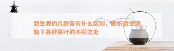 碧生源的几款茶有什么区别，解析碧生源旗下各款茶叶的不同之处