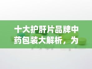 十大護肝片品牌中藥包裝大解析，為你的健康保駕護航