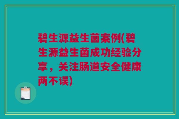 碧生源益生菌案例(碧生源益生菌成功经验分享，关注肠道安全健康两不误)