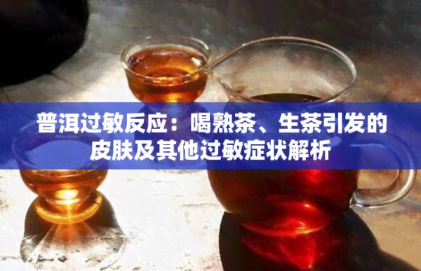 普洱过敏反应：喝熟茶、生茶引发的皮肤及其他过敏症状解析