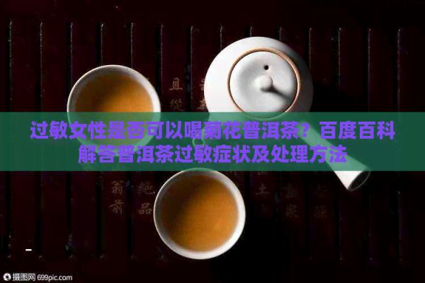 过敏女性是否可以喝菊花普洱茶？百度百科解答普洱茶过敏症状及处理方法