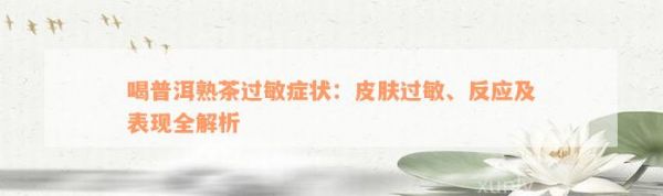 喝普洱熟茶過敏癥狀：皮膚過敏、反應(yīng)及表現(xiàn)全解析