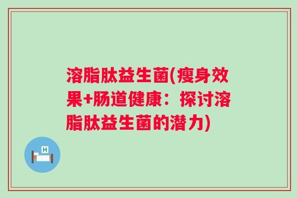 溶脂肽益生菌(瘦身效果+肠道健康：探讨溶脂肽益生菌的潜力)