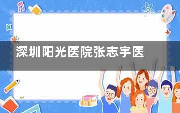 深圳阳光医院张志宇医生简介,阳光整形技术院长|面部馒化/抗衰/脂肪移植蜜桃胸/果冻臀/疑难吸脂修复等