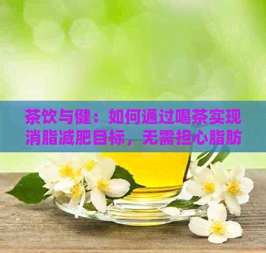 茶飲與?。喝绾瓮ㄟ^喝茶實(shí)現(xiàn)消脂減肥目標(biāo)，無需擔(dān)心脂肪堆積與效果不明顯
