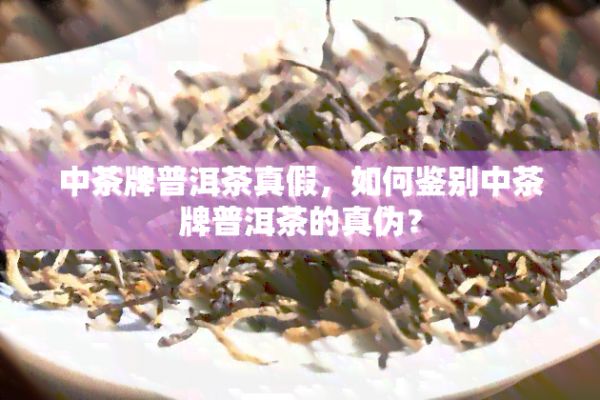 中茶牌普洱茶真假，如何鉴别中茶牌普洱茶的真伪？