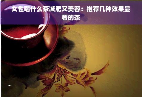 女性喝什么茶減肥又美容：推薦幾種效果顯著的茶