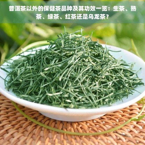 普洱茶以外的保健茶品种及其功效一览：生茶、熟茶、绿茶、红茶还是乌龙茶？