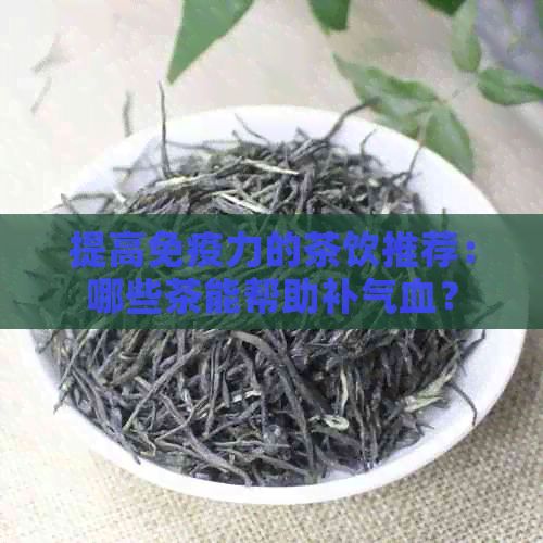 提高免疫力的茶飲推薦：哪些茶能幫助補(bǔ)氣血？