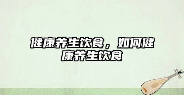 健康養(yǎng)生飲食，如何健康養(yǎng)生飲食