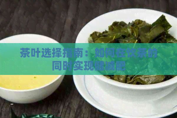 茶叶选择指南：如何在饮茶的同时实现健减肥