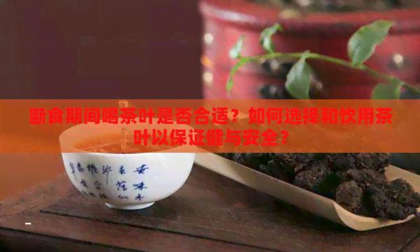 斷食期間喝茶葉是否合適？如何選擇和飲用茶葉以保證健與安全？