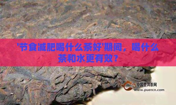 '节食减肥喝什么茶好'期间，喝什么茶和水更有效？