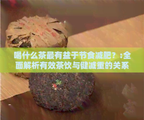 喝什么茶最有益于节食减肥？:全面解析有效茶饮与健减重的关系
