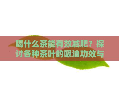 喝什么茶能有效减肥？探讨各种茶叶的吸油功效与搭配，让你轻松瘦身！