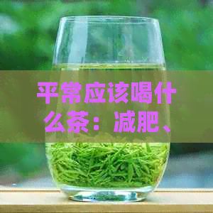 平常应该喝什么茶：减肥、养生、选择