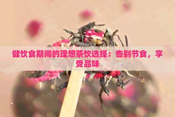 健飲食期間的理想茶飲選擇：告別節(jié)食，享受品味
