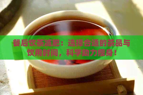 餐后飲茶減肥：選擇合適的茶品與飲用時(shí)間，科學(xué)助力瘦身！