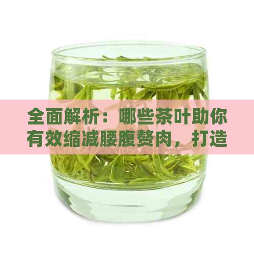 全面解析：哪些茶叶助你有效缩减腰腹赘肉，打造纤细身材